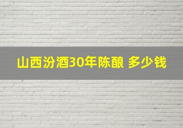 山西汾酒30年陈酿 多少钱